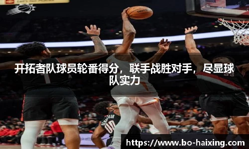 开拓者队球员轮番得分，联手战胜对手，尽显球队实力